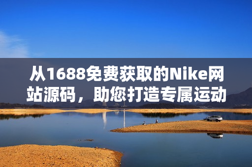 从1688免费获取的Nike网站源码，助您打造专属运动品牌！