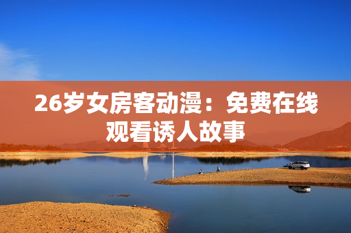 26岁女房客动漫：免费在线观看诱人故事