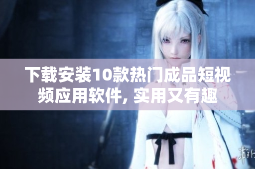下载安装10款热门成品短视频应用软件, 实用又有趣