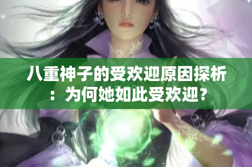 八重神子的受欢迎原因探析：为何她如此受欢迎？