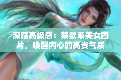 深藏高级感：禁欲系美女图片，唤醒内心的高贵气质