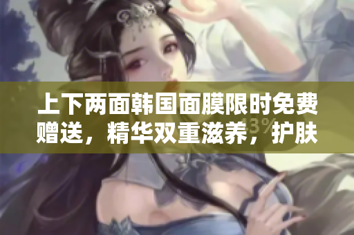 上下两面韩国面膜限时免费赠送，精华双重滋养，护肤双效体验
