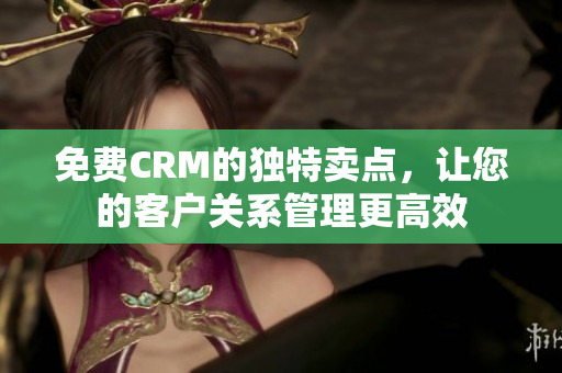 免费CRM的独特卖点，让您的客户关系管理更高效