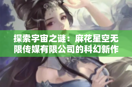 探索宇宙之谜：麻花星空无限传媒有限公司的科幻新作