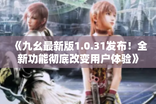 《九幺最新版1.0.31发布！全新功能彻底改变用户体验》