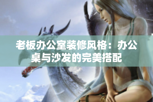 老板办公室装修风格：办公桌与沙发的完美搭配