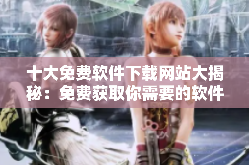 十大免费软件下载网站大揭秘：免费获取你需要的软件