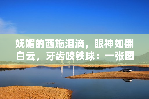 妩媚的西施泪滴，眼神如翻白云，牙齿咬铁球：一张图引发无尽遐想