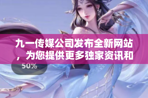 九一传媒公司发布全新网站，为您提供更多独家资讯和创意媒体服务