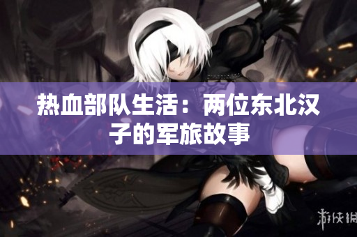 热血部队生活：两位东北汉子的军旅故事