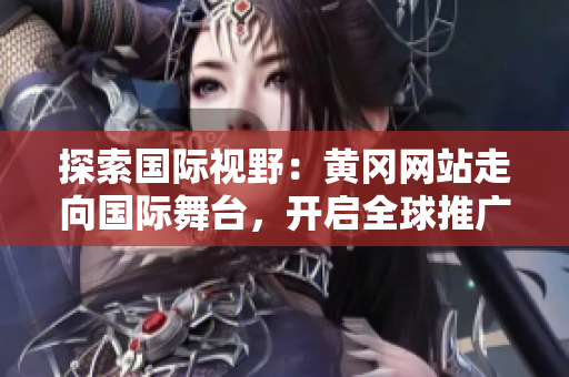 探索国际视野：黄冈网站走向国际舞台，开启全球推广之旅
