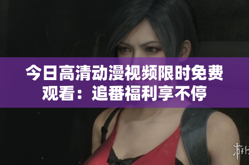 今日高清动漫视频限时免费观看：追番福利享不停