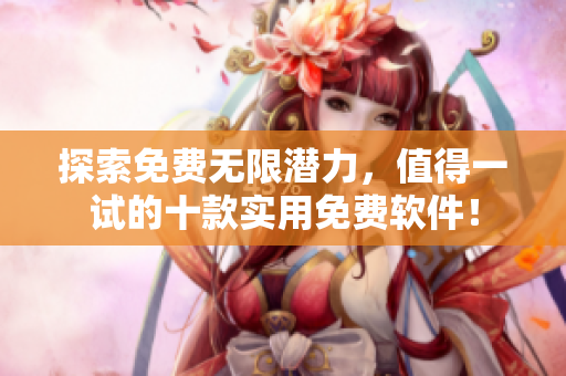 探索免费无限潜力，值得一试的十款实用免费软件！