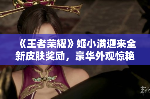 《王者荣耀》姬小满迎来全新皮肤奖励，豪华外观惊艳亮相