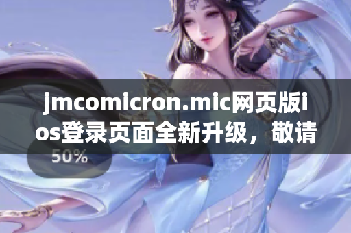jmcomicron.mic网页版ios登录页面全新升级，敬请期待