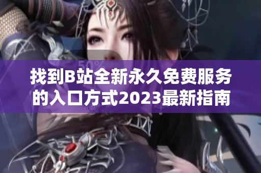 找到B站全新永久免费服务的入口方式2023最新指南!