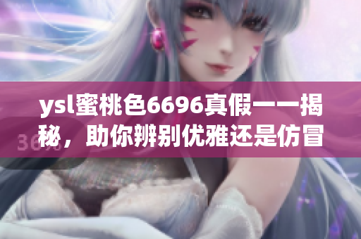 ysl蜜桃色6696真假一一揭秘，助你辨别优雅还是仿冒