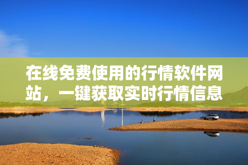 在线免费使用的行情软件网站，一键获取实时行情信息