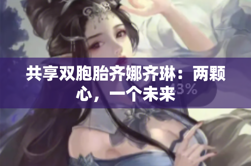 共享双胞胎齐娜齐琳：两颗心，一个未来