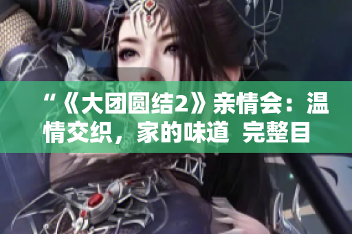 “《大团圆结2》亲情会：温情交织，家的味道  完整目录免费阅读”