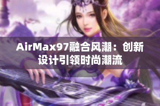 AirMax97融合风潮：创新设计引领时尚潮流