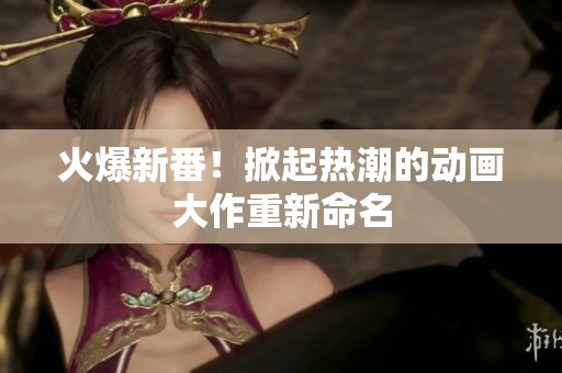 火爆新番！掀起热潮的动画大作重新命名