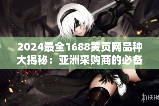 2024最全1688黄页网品种大揭秘：亚洲采购商的必备购物指南