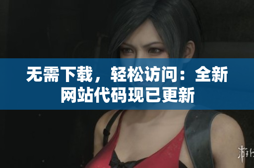 无需下载，轻松访问：全新网站代码现已更新