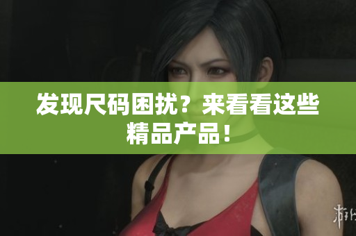 发现尺码困扰？来看看这些精品产品！