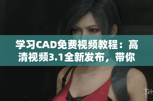 学习CAD免费视频教程：高清视频3.1全新发布，带你领略3D设计魅力