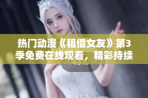 热门动漫《租借女友》第3季免费在线观看，精彩持续！