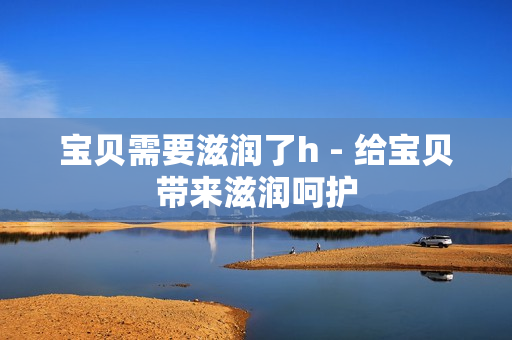 宝贝需要滋润了h - 给宝贝带来滋润呵护