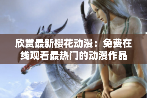 欣赏最新樱花动漫：免费在线观看最热门的动漫作品