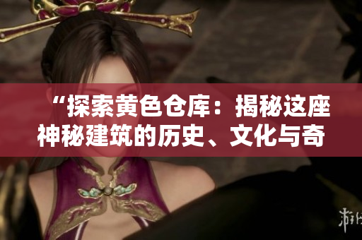 “探索黄色仓库：揭秘这座神秘建筑的历史、文化与奇闻”