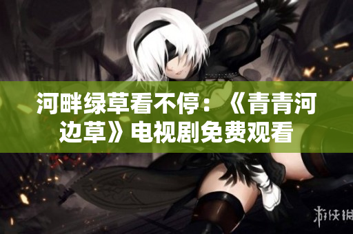 河畔绿草看不停：《青青河边草》电视剧免费观看