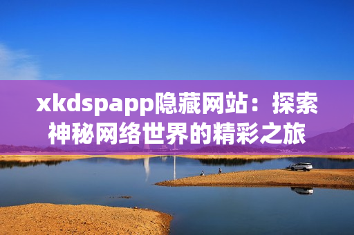 xkdspapp隐藏网站：探索神秘网络世界的精彩之旅