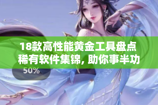 18款高性能黄金工具盘点 稀有软件集锦, 助你事半功倍, 立即提升效率!
