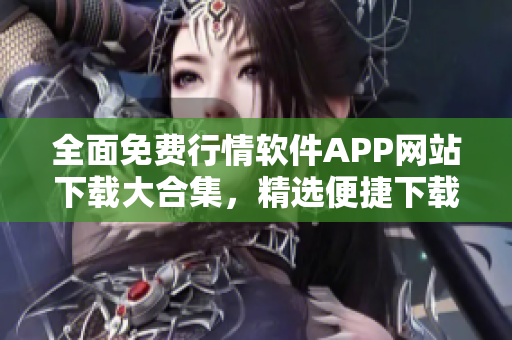 全面免费行情软件APP网站下载大合集，精选便捷下载链接