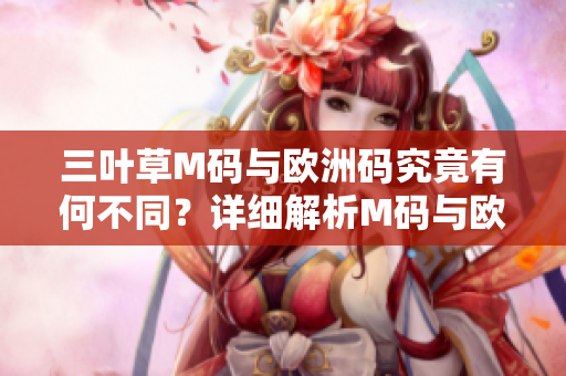 三叶草M码与欧洲码究竟有何不同？详细解析M码与欧洲码的差异及如何正确选择