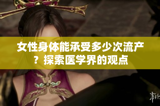 女性身体能承受多少次流产？探索医学界的观点
