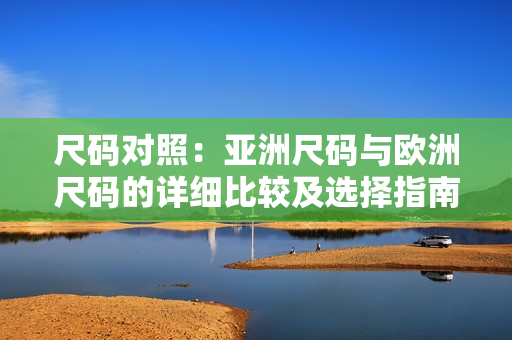 尺码对照：亚洲尺码与欧洲尺码的详细比较及选择指南