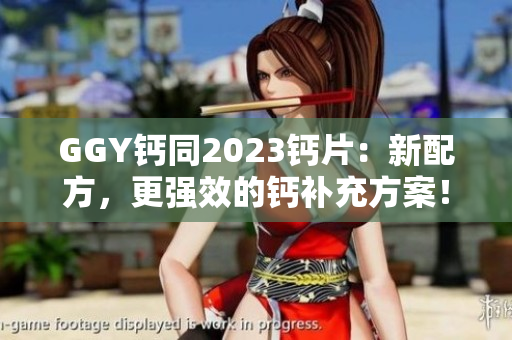 GGY钙同2023钙片：新配方，更强效的钙补充方案！