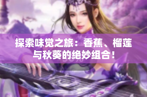 探索味觉之旅：香蕉、榴莲与秋葵的绝妙组合！