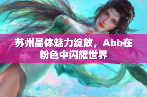 苏州晶体魅力绽放，Abb在粉色中闪耀世界