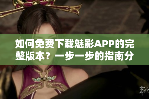 如何免费下载魅影APP的完整版本？一步一步的指南分享