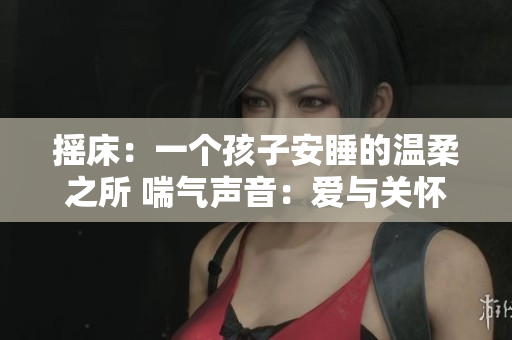 摇床：一个孩子安睡的温柔之所 喘气声音：爱与关怀的呼吸节奏