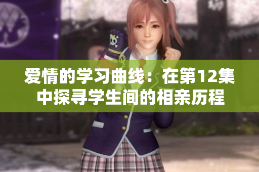 爱情的学习曲线：在第12集中探寻学生间的相亲历程