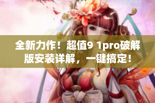 全新力作！超值9 1pro破解版安装详解，一键搞定！