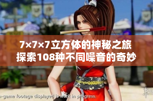 7×7×7立方体的神秘之旅 探索108种不同噪音的奇妙世界