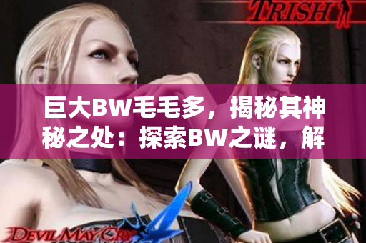 巨大BW毛毛多，揭秘其神秘之处：探索BW之谜，解锁秘密密码